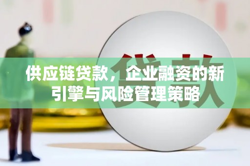 灵石供应链贷款，企业融资的新引擎与风险管理策略