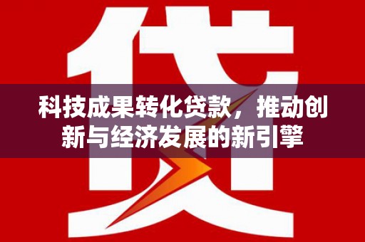 灵石科技成果转化贷款，推动创新与经济发展的新引擎