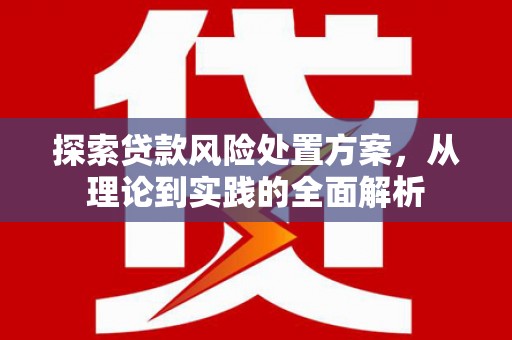 灵石探索贷款风险处置方案，从理论到实践的全面解析