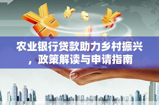 灵石农业银行贷款助力乡村振兴，政策解读与申请指南