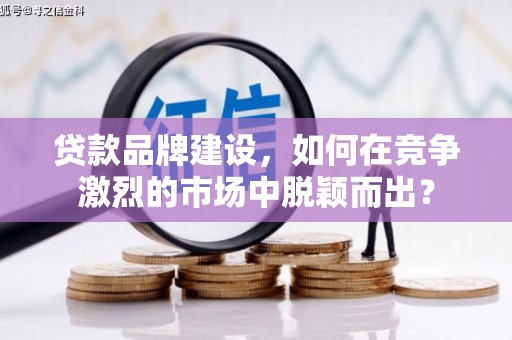 灵石贷款品牌建设，如何在竞争激烈的市场中脱颖而出？