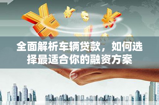 灵石全面解析车辆贷款，如何选择最适合你的融资方案