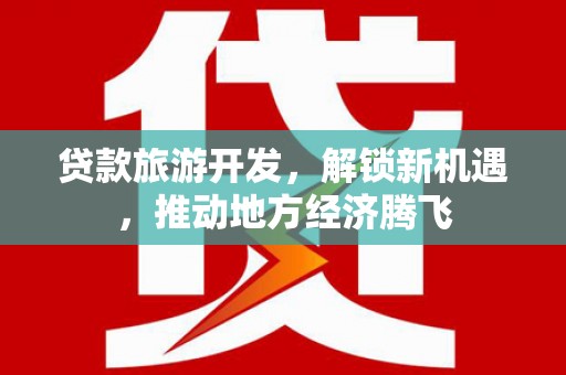 灵石贷款旅游开发，解锁新机遇，推动地方经济腾飞