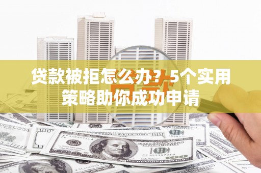 灵石贷款被拒怎么办？5个实用策略助你成功申请