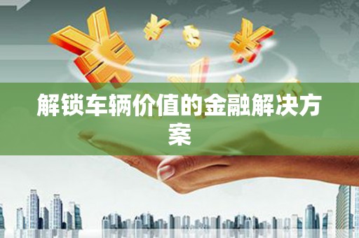 灵石解锁车辆价值的金融解决方案