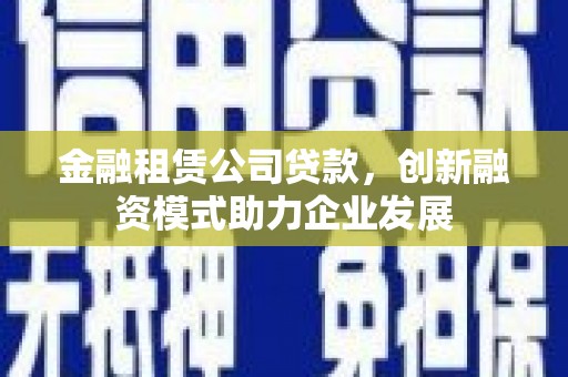 灵石金融租赁公司贷款，创新融资模式助力企业发展